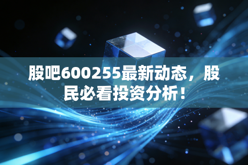 股吧600255最新动态,股民必看投资分析!