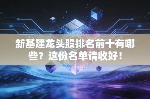 新基建龙头股排名前十有哪些?这份名单请收好!