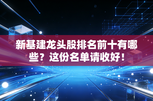 新基建龙头股排名前十有哪些？这份名单请收好！