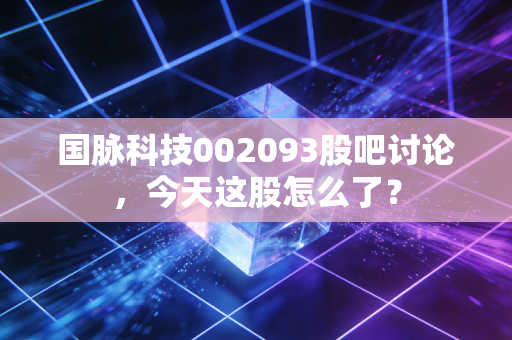 国脉科技002093股吧讨论,今天这股怎么了?