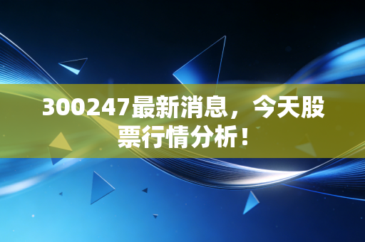 300247最新消息，今天股票行情分析！