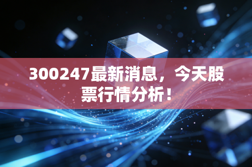300247最新消息，今天股票行情分析！