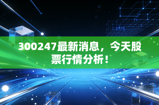 300247最新消息，今天股票行情分析！