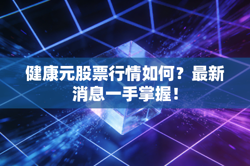 健康元股票行情如何?最新消息一手掌握!