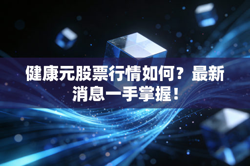 健康元股票行情如何?最新消息一手掌握!