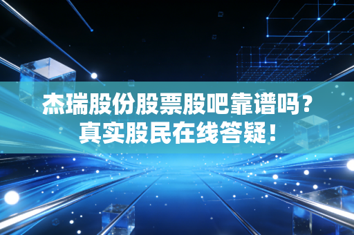 杰瑞股份股票股吧靠谱吗？真实股民在线答疑！