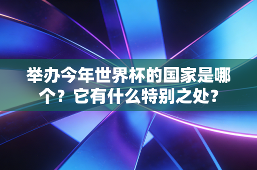 举办今年世界杯的国家是哪个?它有什么特别之处?