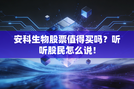 安科生物股票值得买吗？听听股民怎么说！