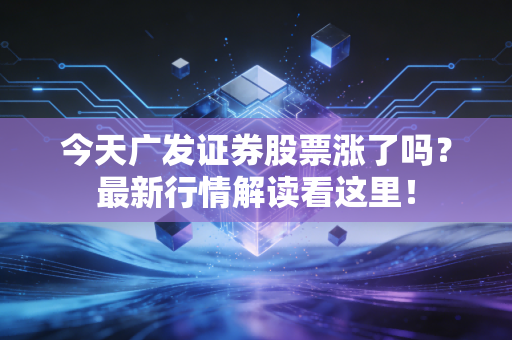 今天广发证券股票涨了吗?最新行情解读看这里!
