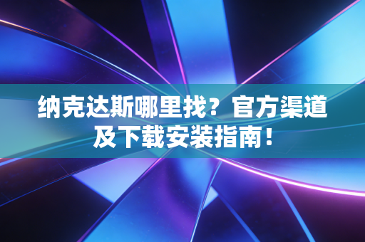 纳克达斯哪里找?官方渠道及下载安装指南!