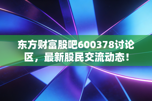东方财富股吧600378讨论区,最新股民交流动态!