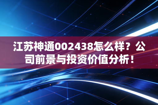 江苏神通002438怎么样？公司前景与投资价值分析！