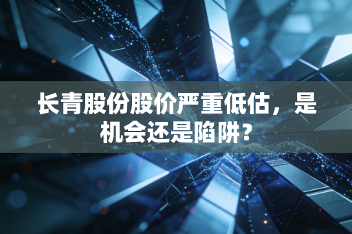 长青股份股价严重低估,是机会还是陷阱?