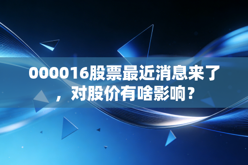 000016股票最近消息来了,对股价有啥影响?