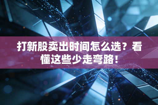 打新股卖出时间怎么选?看懂这些少走弯路!