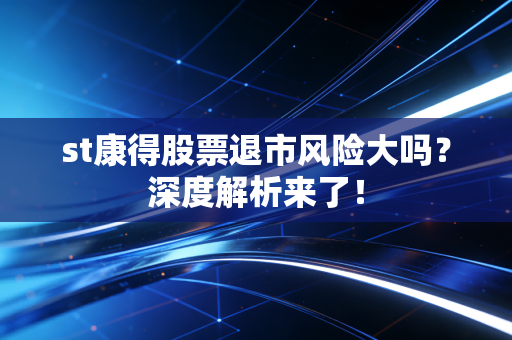 st康得股票退市风险大吗?深度解析来了!