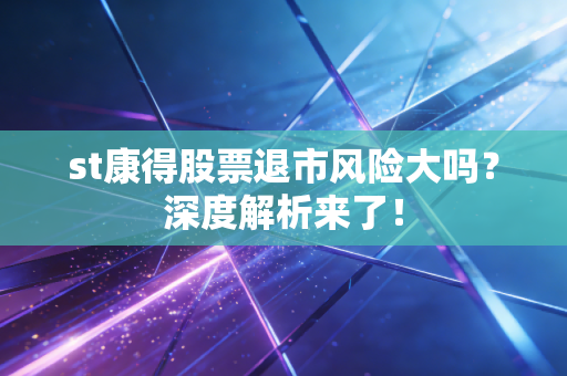 st康得股票退市风险大吗?深度解析来了!