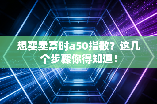 想买卖富时a50指数?这几个步骤你得知道!