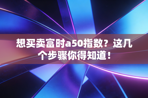 想买卖富时a50指数？这几个步骤你得知道！