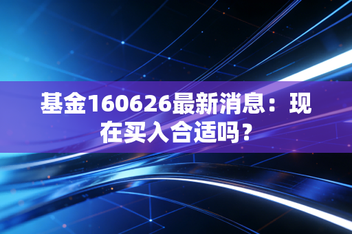 基金160626最新消息:现在买入合适吗?