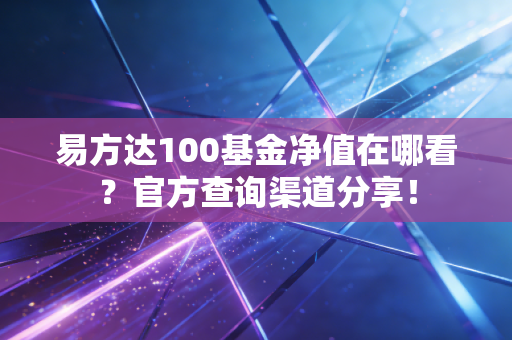 易方达100基金净值在哪看？官方查询渠道分享！