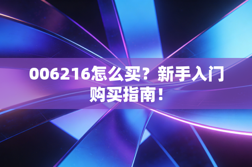 006216怎么买?新手入门购买指南!