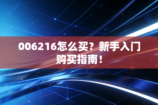 006216怎么买?新手入门购买指南!