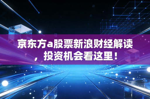 京东方a股票新浪财经解读,投资机会看这里!