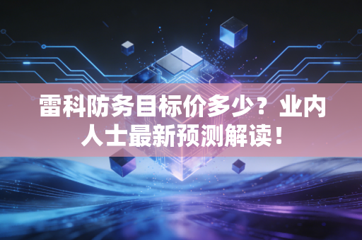 雷科防务目标价多少?业内人士最新预测解读!