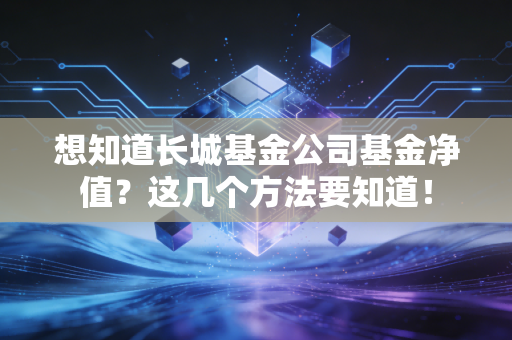想知道长城基金公司基金净值?这几个方法要知道!