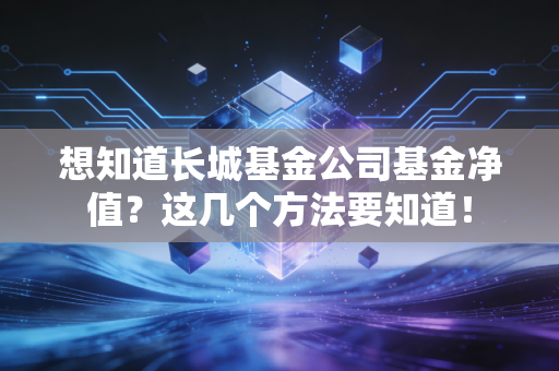 想知道长城基金公司基金净值？这几个方法要知道！