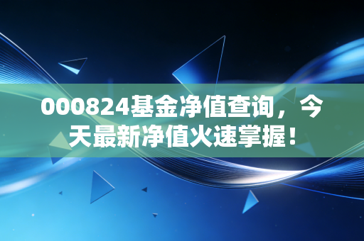 000824基金净值查询,今天最新净值火速掌握!