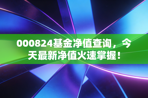 000824基金净值查询,今天最新净值火速掌握!