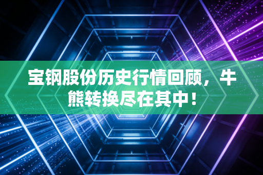 宝钢股份历史行情回顾,牛熊转换尽在其中!