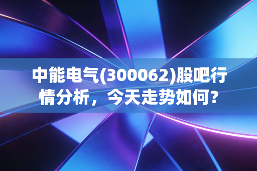 中能电气(300062)股吧行情分析,今天走势如何?