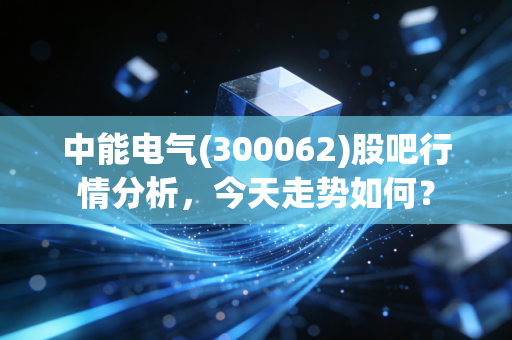 中能电气(300062)股吧行情分析,今天走势如何?