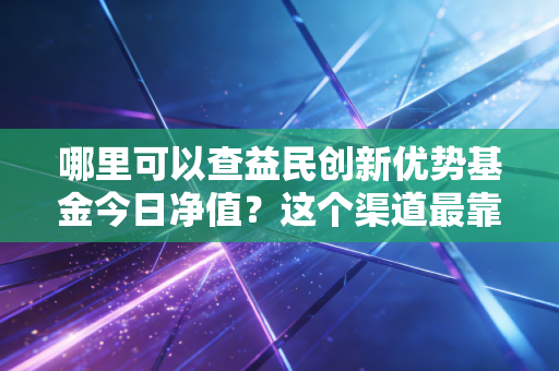 哪里可以查益民创新优势基金今日净值?这个渠道最靠谱!