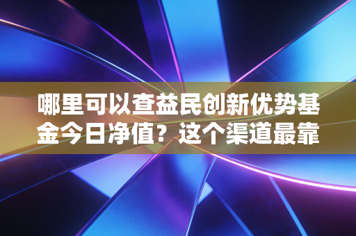 哪里可以查益民创新优势基金今日净值?这个渠道最靠谱!