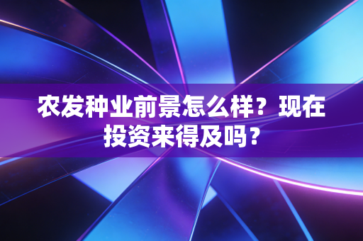 农发种业前景怎么样?现在投资来得及吗?