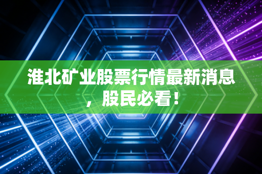 淮北矿业股票行情最新消息，股民必看！