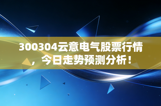 300304云意电气股票行情，今日走势预测分析！