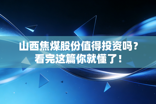 山西焦煤股份值得投资吗?看完这篇你就懂了!