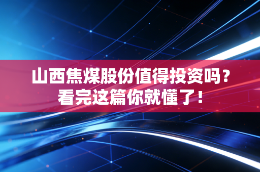 山西焦煤股份值得投资吗?看完这篇你就懂了!