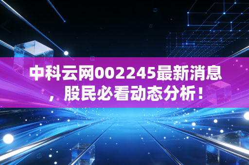 中科云网002245最新消息，股民必看动态分析！