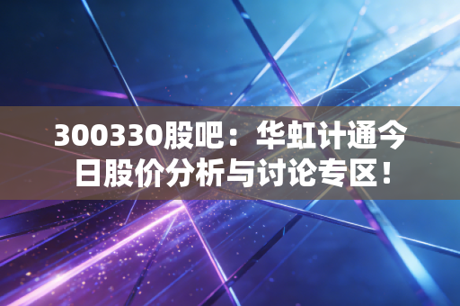 300330股吧:华虹计通今日股价分析与讨论专区!