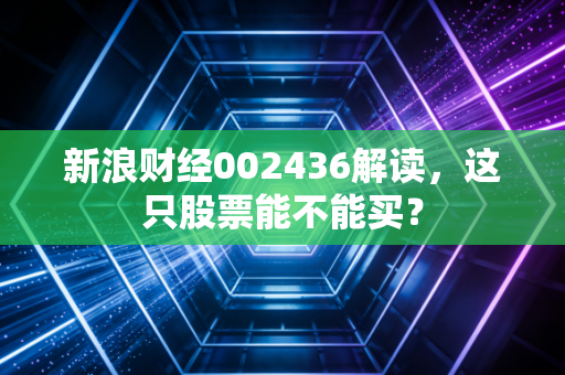 新浪财经002436解读,这只股票能不能买?