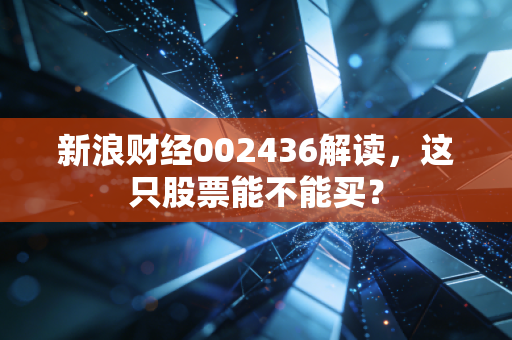 新浪财经002436解读,这只股票能不能买?