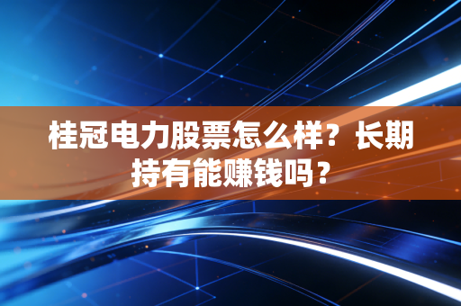 桂冠电力股票怎么样?长期持有能赚钱吗?