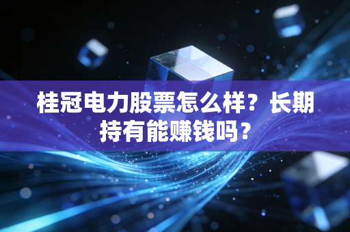 桂冠电力股票怎么样?长期持有能赚钱吗?