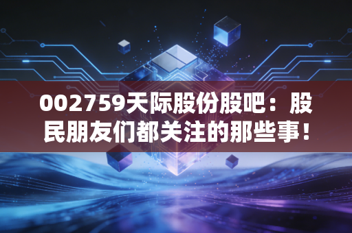 002759天际股份股吧:股民朋友们都关注的那些事!